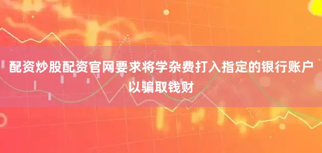 配资炒股配资官网要求将学杂费打入指定的银行账户以骗取钱财