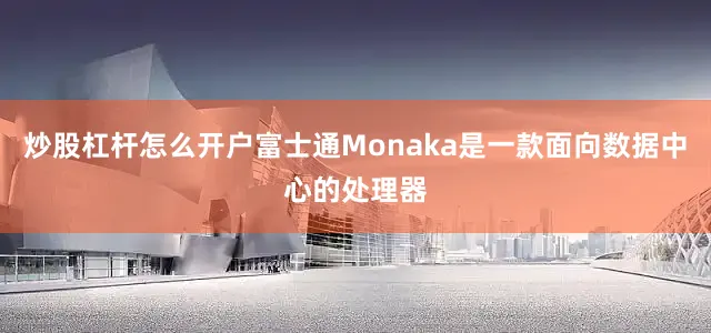 炒股杠杆怎么开户富士通Monaka是一款面向数据中心的处理器