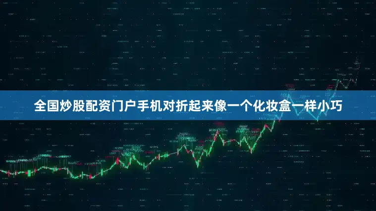 全国炒股配资门户手机对折起来像一个化妆盒一样小巧