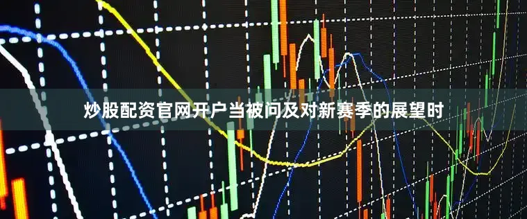 炒股配资官网开户当被问及对新赛季的展望时