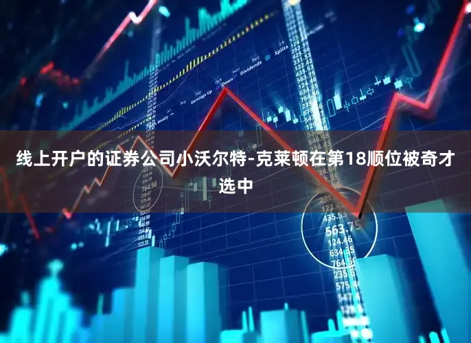 线上开户的证券公司小沃尔特-克莱顿在第18顺位被奇才选中