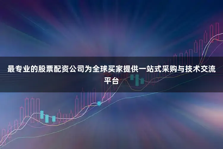 最专业的股票配资公司为全球买家提供一站式采购与技术交流平台
