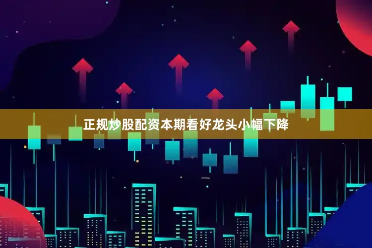 正规炒股配资本期看好龙头小幅下降