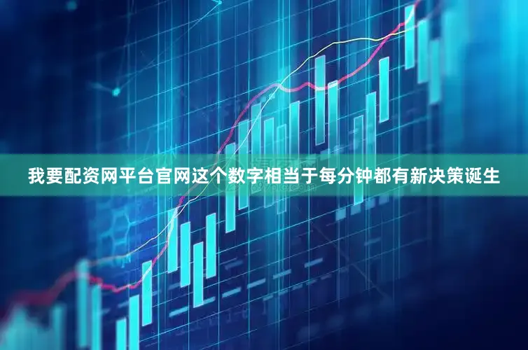 我要配资网平台官网这个数字相当于每分钟都有新决策诞生