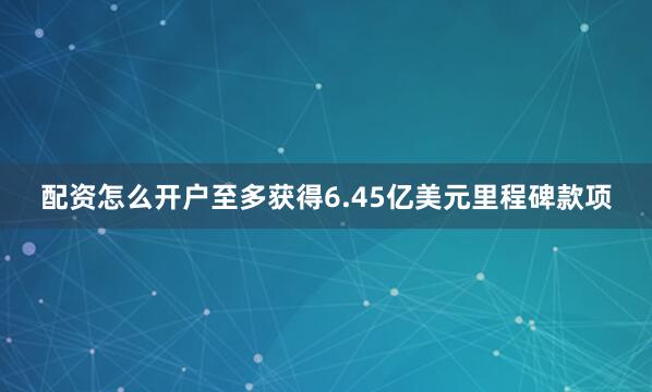 配资怎么开户至多获得6.45亿美元里程碑款项