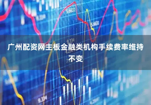 广州配资网主板金融类机构手续费率维持不变