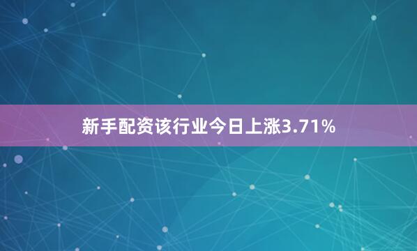 新手配资该行业今日上涨3.71%