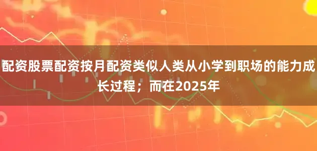 配资股票配资按月配资类似人类从小学到职场的能力成长过程；而在2025年