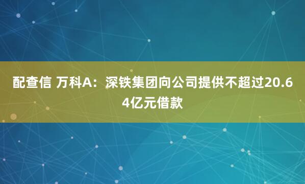 配查信 万科A：深铁集团向公司提供不超过20.64亿元借款