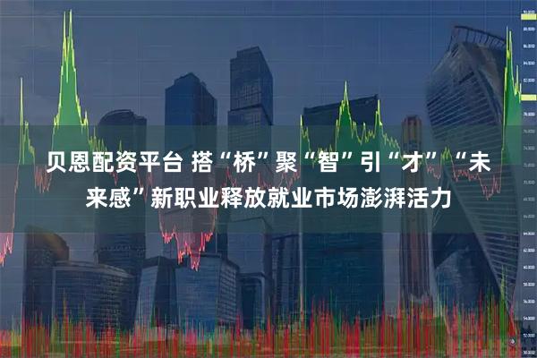 贝恩配资平台 搭“桥”聚“智”引“才” “未来感”新职业释放就业市场澎湃活力