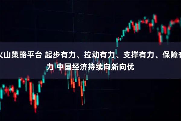 火山策略平台 起步有力、拉动有力、支撑有力、保障有力 中国经济持续向新向优