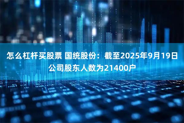 怎么杠杆买股票 国统股份：截至2025年9月19日公司股东人数为21400户