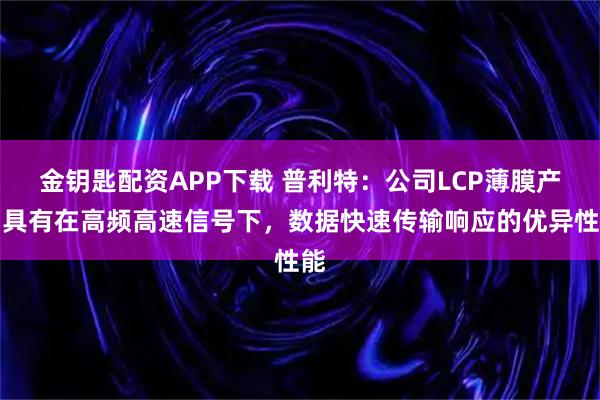 金钥匙配资APP下载 普利特：公司LCP薄膜产品具有在高频高速信号下，数据快速传输响应的优异性能