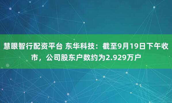慧眼智行配资平台 东华科技：截至9月19日下午收市，公司股东户数约为2.929万户