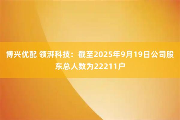 博兴优配 领湃科技：截至2025年9月19日公司股东总人数为22211户