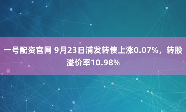 一号配资官网 9月23日浦发转债上涨0.07%，转股溢价率10.98%