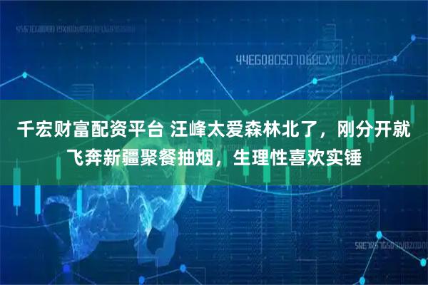 千宏财富配资平台 汪峰太爱森林北了，刚分开就飞奔新疆聚餐抽烟，生理性喜欢实锤