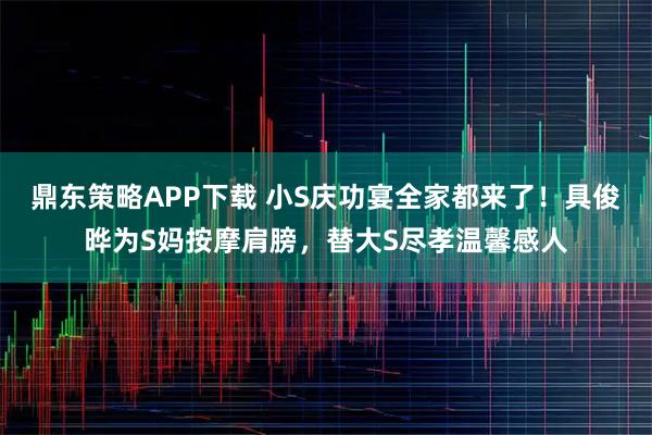 鼎东策略APP下载 小S庆功宴全家都来了!具俊晔为S妈按摩肩膀,替大S尽孝温馨感人