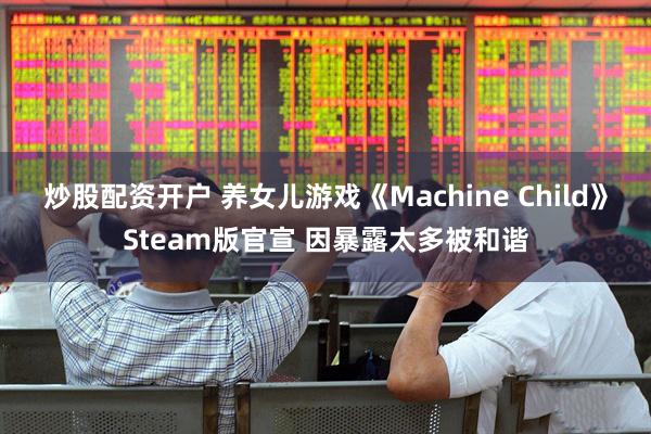 炒股配资开户 养女儿游戏《Machine Child》Steam版官宣 因暴露太多被和谐