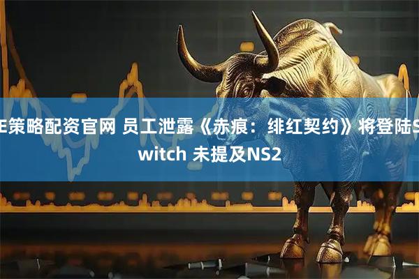 E策略配资官网 员工泄露《赤痕：绯红契约》将登陆Switch 未提及NS2