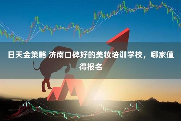 日天金策略 济南口碑好的美妆培训学校，哪家值得报名