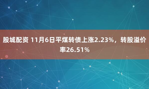 股城配资 11月6日平煤转债上涨2.23%，转股溢价率26.51%