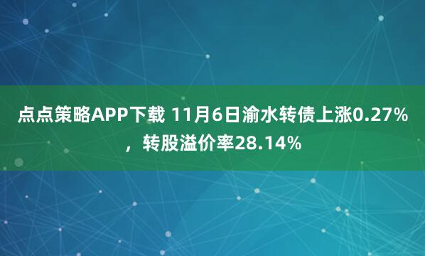 点点策略APP下载 11月6日渝水转债上涨0.27%，转股溢价率28.14%