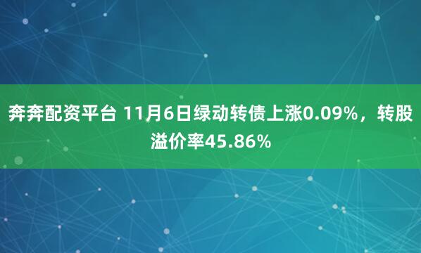 奔奔配资平台 11月6日绿动转债上涨0.09%，转股溢价率45.86%