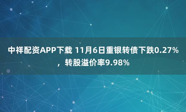 中祥配资APP下载 11月6日重银转债下跌0.27%，转股溢价率9.98%