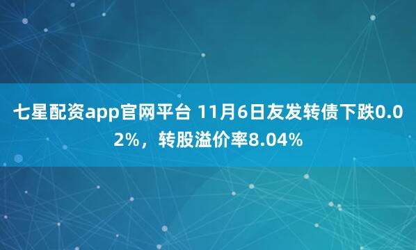 七星配资app官网平台 11月6日友发转债下跌0.02%，转股溢价率8.04%