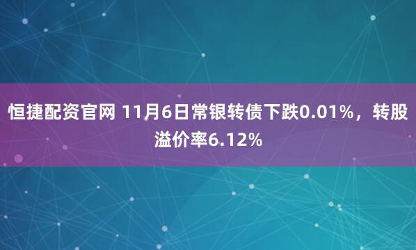 恒捷配资官网 11月6日常银转债下跌0.01%，转股溢价率6.12%