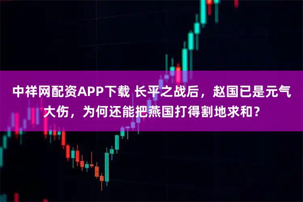 中祥网配资APP下载 长平之战后，赵国已是元气大伤，为何还能把燕国打得割地求和？