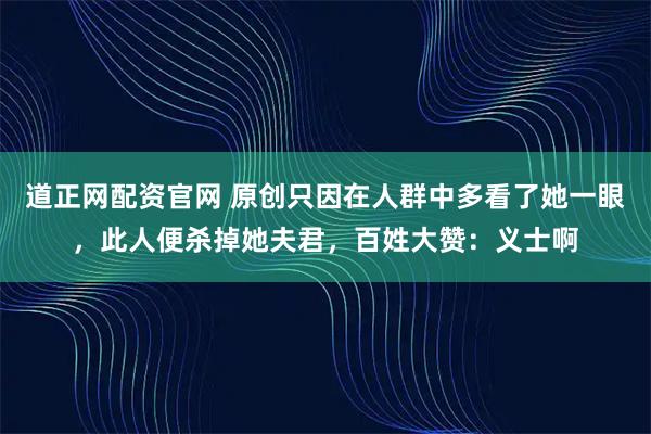 道正网配资官网 原创只因在人群中多看了她一眼，此人便杀掉她夫君，百姓大赞：义士啊