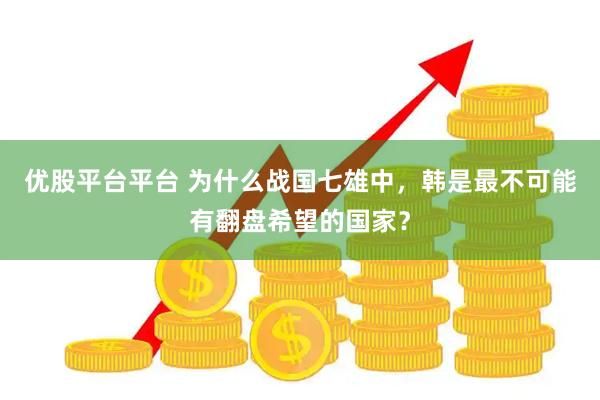 优股平台平台 为什么战国七雄中，韩是最不可能有翻盘希望的国家？