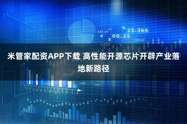 米管家配资APP下载 高性能开源芯片开辟产业落地新路径