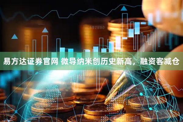 易方达证券官网 微导纳米创历史新高，融资客减仓