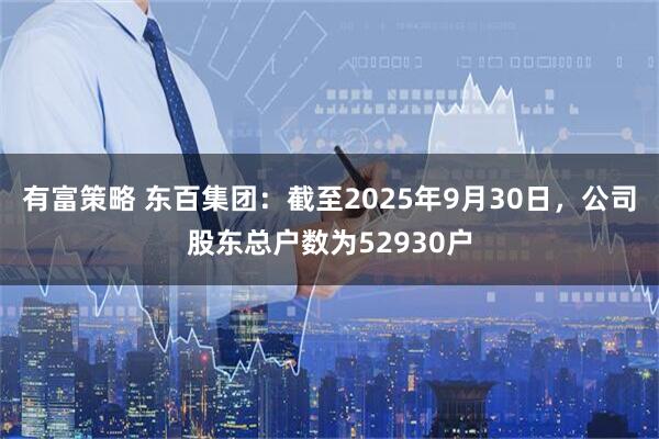 有富策略 东百集团：截至2025年9月30日，公司股东总户数为52930户