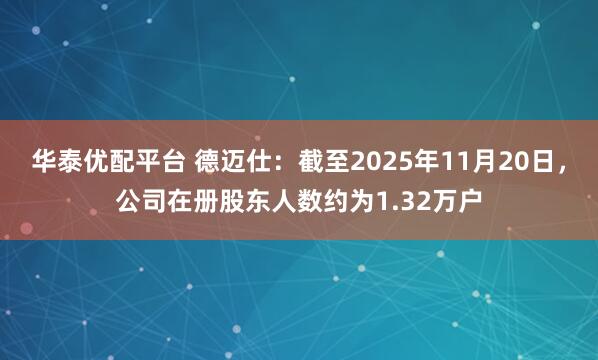 华泰优配平台 德迈仕：截至2025年11月20日，公司在册股东人数约为1.32万户