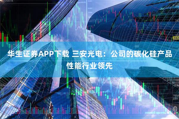 华生证券APP下载 三安光电：公司的碳化硅产品性能行业领先