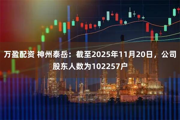万盈配资 神州泰岳：截至2025年11月20日，公司股东人数为102257户