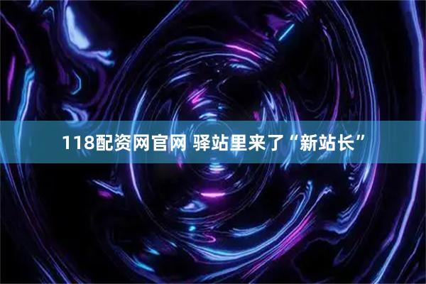 118配资网官网 驿站里来了“新站长”