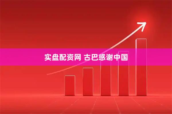 实盘配资网 古巴感谢中国