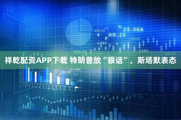 祥乾配资APP下载 特朗普放“狠话”，斯塔默表态