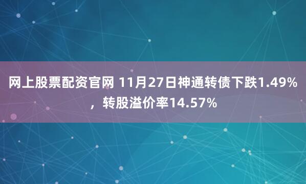 网上股票配资官网 11月27日神通转债下跌1.49%，转股溢价率14.57%