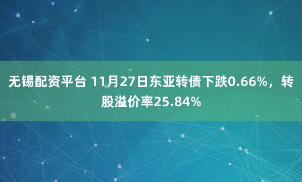 无锡配资平台 11月27日东亚转债下跌0.66%，转股溢价率25.84%