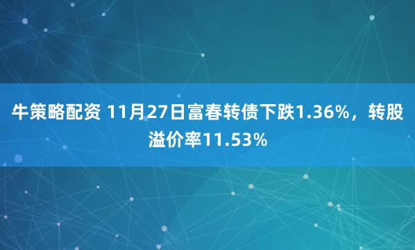 牛策略配资 11月27日富春转债下跌1.36%，转股溢价率11.53%