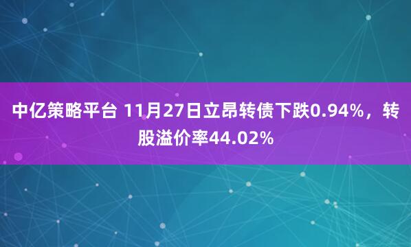 中亿策略平台 11月27日立昂转债下跌0.94%，转股溢价率44.02%