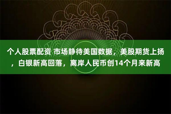 个人股票配资 市场静待美国数据，美股期货上扬，白银新高回落，离岸人民币创14个月来新高