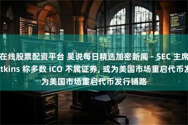 在线股票配资平台 吴说每日精选加密新闻 - SEC 主席 Paul Atkins 称多数 ICO 不属证券, 或为美国市场重启代币发行铺路