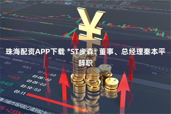 珠海配资APP下载 *ST步森: 董事、总经理秦本平辞职